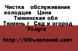 Чистка , обслуживание колодцев › Цена ­ 5 000 - Тюменская обл., Тюмень г. Сад и огород » Услуги   